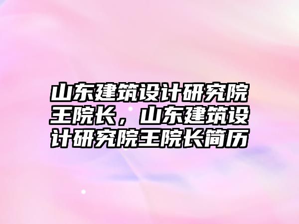 山東建筑設(shè)計研究院王院長，山東建筑設(shè)計研究院王院長簡歷