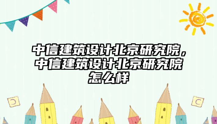 中信建筑設計北京研究院，中信建筑設計北京研究院怎么樣