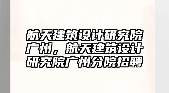 航天建筑設計研究院廣州，航天建筑設計研究院廣州分院招聘