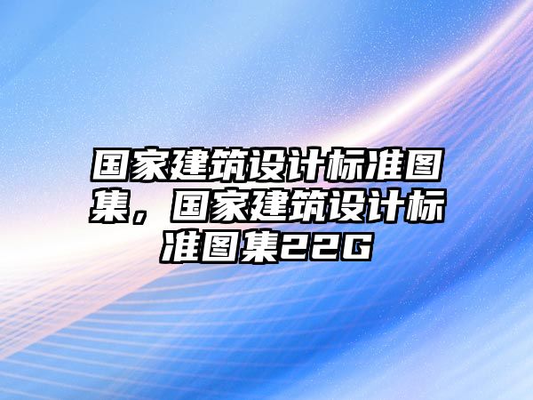 國家建筑設(shè)計(jì)標(biāo)準(zhǔn)圖集，國家建筑設(shè)計(jì)標(biāo)準(zhǔn)圖集22G