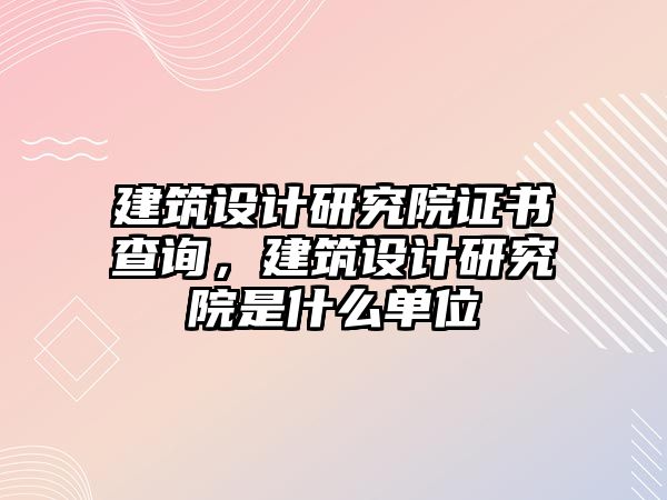 建筑設(shè)計研究院證書查詢，建筑設(shè)計研究院是什么單位