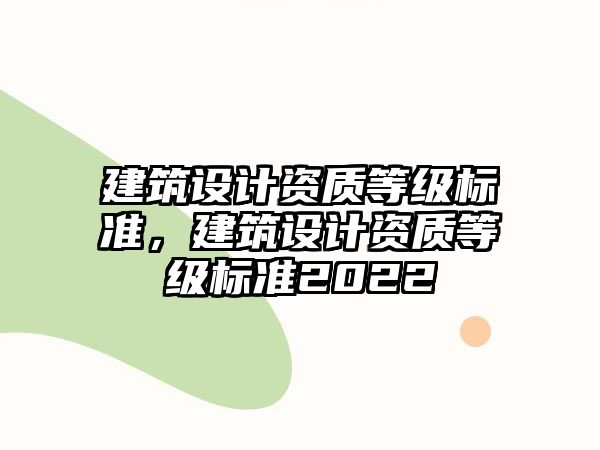 建筑設(shè)計(jì)資質(zhì)等級(jí)標(biāo)準(zhǔn)，建筑設(shè)計(jì)資質(zhì)等級(jí)標(biāo)準(zhǔn)2022