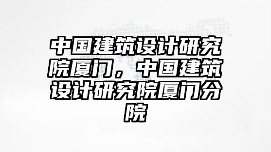 中國建筑設計研究院廈門，中國建筑設計研究院廈門分院