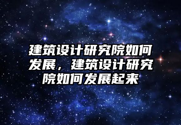 建筑設計研究院如何發(fā)展，建筑設計研究院如何發(fā)展起來