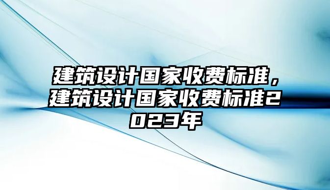 建筑設(shè)計(jì)國家收費(fèi)標(biāo)準(zhǔn)，建筑設(shè)計(jì)國家收費(fèi)標(biāo)準(zhǔn)2023年