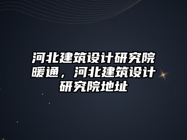 河北建筑設(shè)計研究院暖通，河北建筑設(shè)計研究院地址