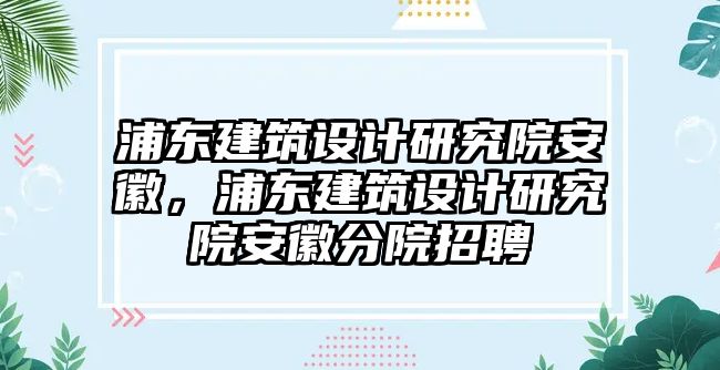 浦東建筑設計研究院安徽，浦東建筑設計研究院安徽分院招聘