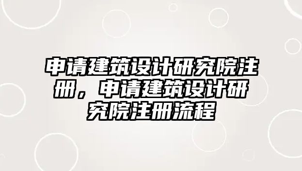 申請建筑設計研究院注冊，申請建筑設計研究院注冊流程