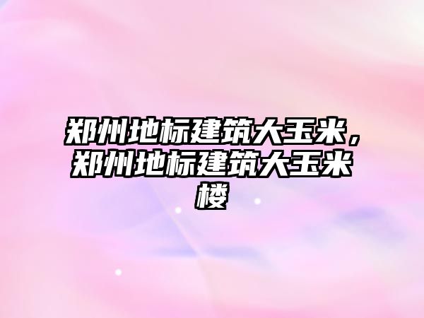 鄭州地標建筑大玉米，鄭州地標建筑大玉米樓