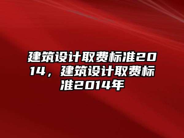 建筑設(shè)計(jì)取費(fèi)標(biāo)準(zhǔn)2014，建筑設(shè)計(jì)取費(fèi)標(biāo)準(zhǔn)2014年