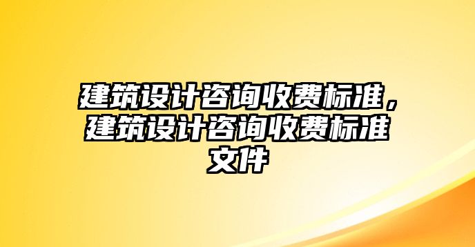 建筑設(shè)計咨詢收費標(biāo)準(zhǔn)，建筑設(shè)計咨詢收費標(biāo)準(zhǔn)文件