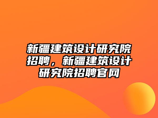 新疆建筑設(shè)計(jì)研究院招聘，新疆建筑設(shè)計(jì)研究院招聘官網(wǎng)