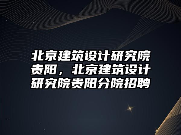 北京建筑設(shè)計研究院貴陽，北京建筑設(shè)計研究院貴陽分院招聘