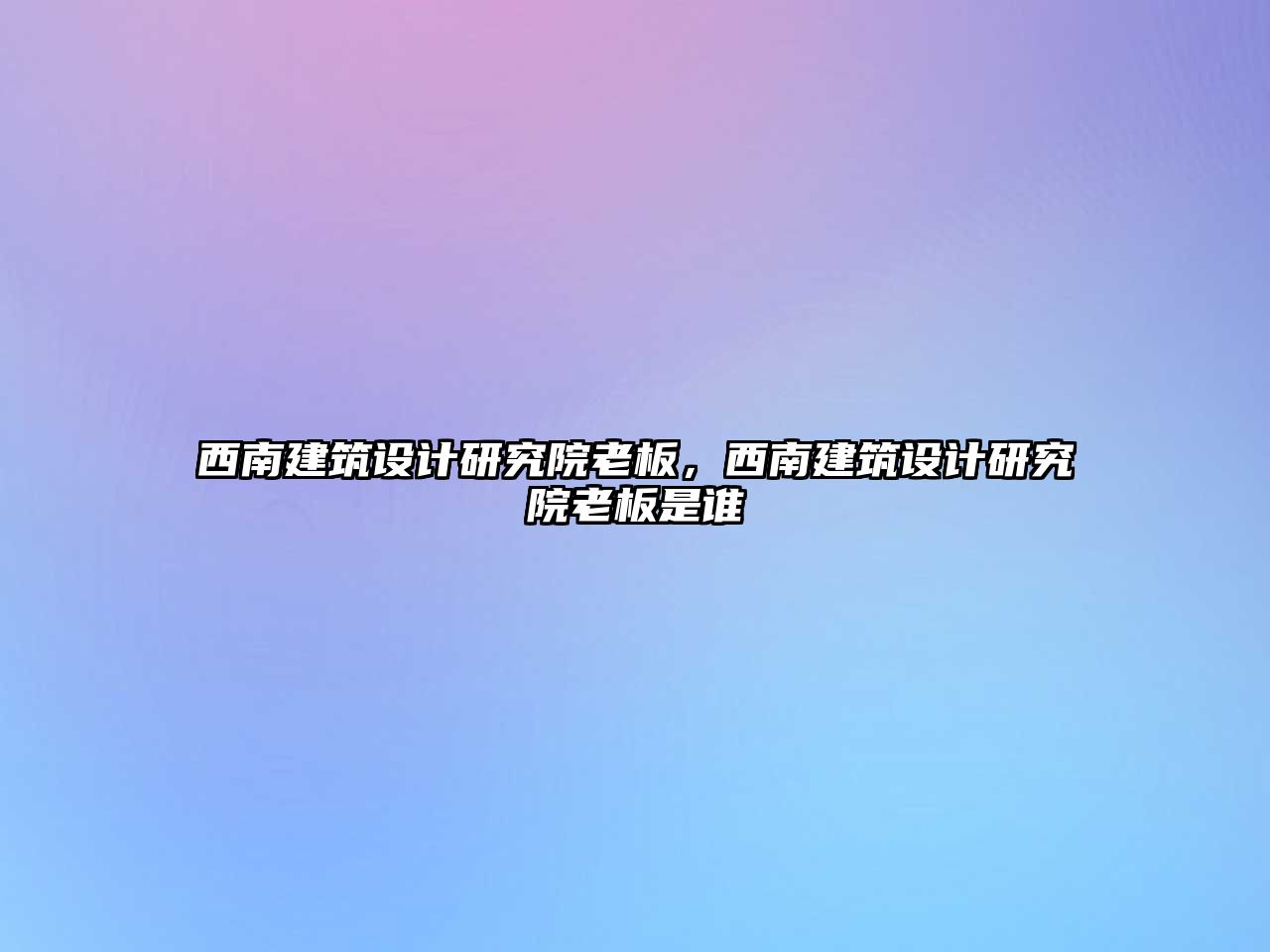 西南建筑設(shè)計研究院老板，西南建筑設(shè)計研究院老板是誰