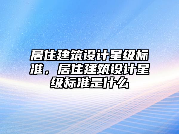 居住建筑設(shè)計(jì)星級(jí)標(biāo)準(zhǔn)，居住建筑設(shè)計(jì)星級(jí)標(biāo)準(zhǔn)是什么