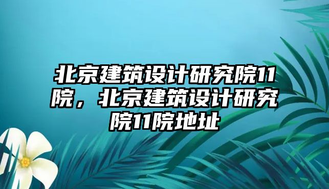 北京建筑設計研究院11院，北京建筑設計研究院11院地址