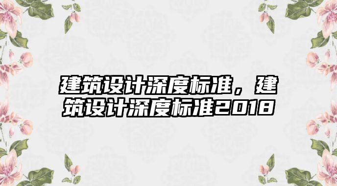 建筑設(shè)計(jì)深度標(biāo)準(zhǔn)，建筑設(shè)計(jì)深度標(biāo)準(zhǔn)2018