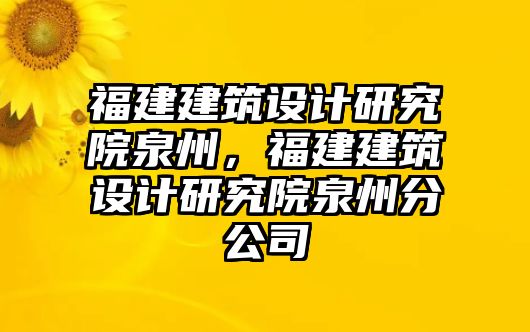 福建建筑設(shè)計研究院泉州，福建建筑設(shè)計研究院泉州分公司