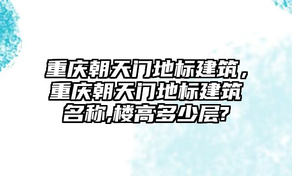 重慶朝天門地標(biāo)建筑，重慶朝天門地標(biāo)建筑名稱,樓高多少層?