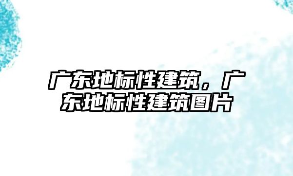 廣東地標性建筑，廣東地標性建筑圖片