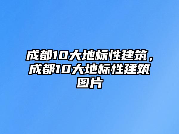 成都10大地標性建筑，成都10大地標性建筑圖片