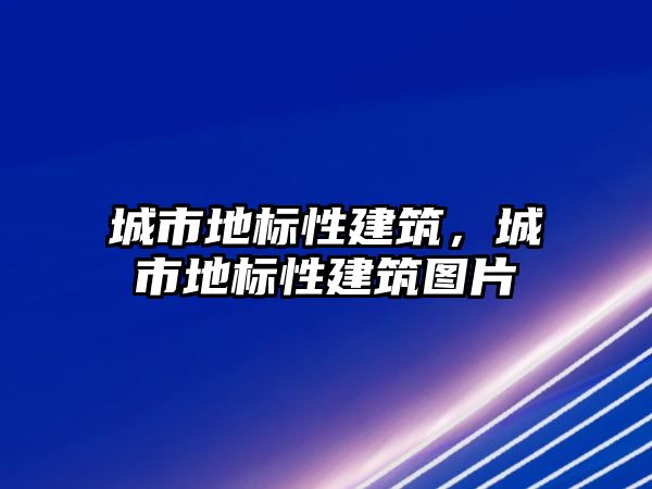 城市地標性建筑，城市地標性建筑圖片