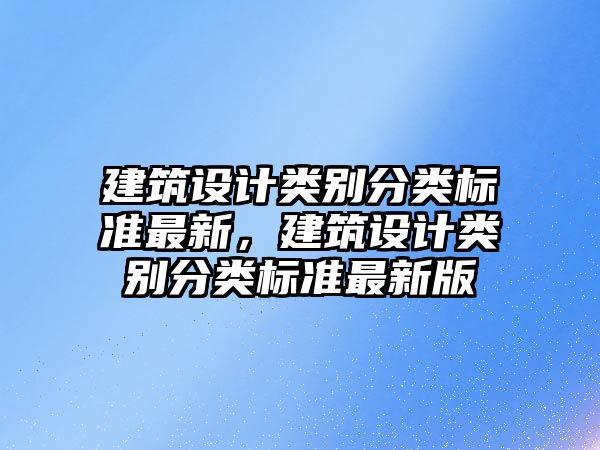 建筑設(shè)計類別分類標(biāo)準(zhǔn)最新，建筑設(shè)計類別分類標(biāo)準(zhǔn)最新版