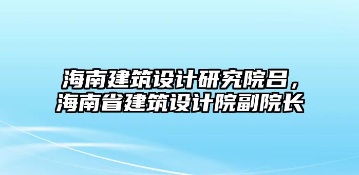 海南建筑設(shè)計研究院呂，海南省建筑設(shè)計院副院長