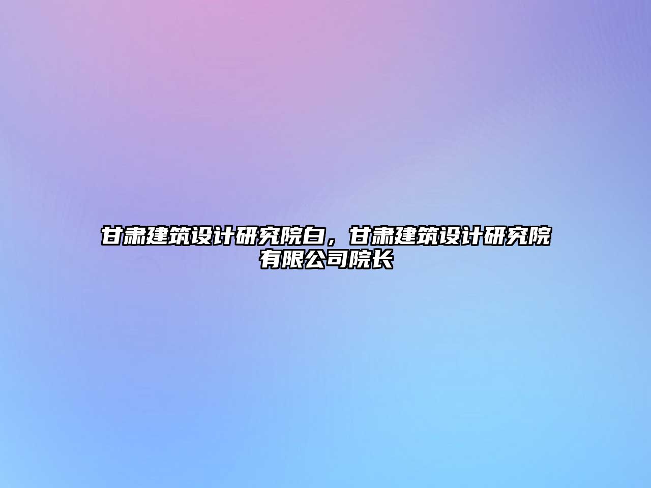 甘肅建筑設計研究院白，甘肅建筑設計研究院有限公司院長