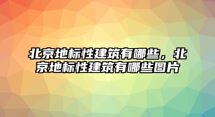 北京地標(biāo)性建筑有哪些，北京地標(biāo)性建筑有哪些圖片