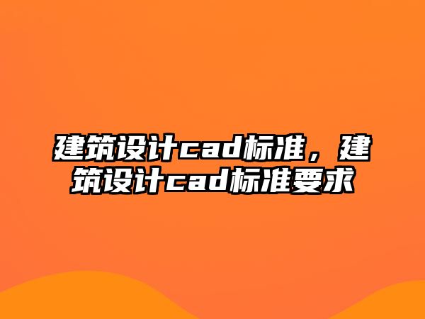 建筑設(shè)計(jì)cad標(biāo)準(zhǔn)，建筑設(shè)計(jì)cad標(biāo)準(zhǔn)要求