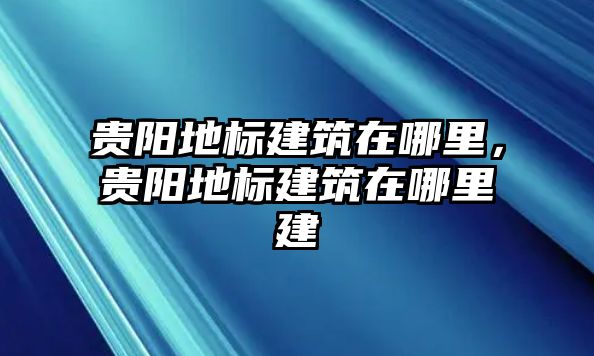 貴陽(yáng)地標(biāo)建筑在哪里，貴陽(yáng)地標(biāo)建筑在哪里建