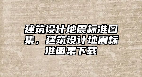 建筑設(shè)計(jì)地震標(biāo)準(zhǔn)圖集，建筑設(shè)計(jì)地震標(biāo)準(zhǔn)圖集下載