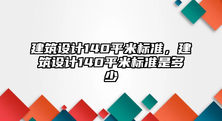 建筑設(shè)計(jì)140平米標(biāo)準(zhǔn)，建筑設(shè)計(jì)140平米標(biāo)準(zhǔn)是多少