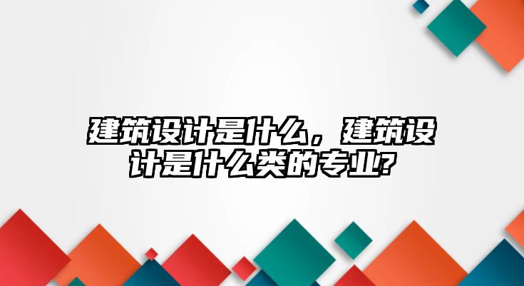 建筑設(shè)計(jì)是什么，建筑設(shè)計(jì)是什么類的專業(yè)?