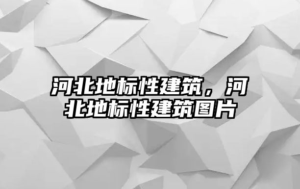 河北地標(biāo)性建筑，河北地標(biāo)性建筑圖片