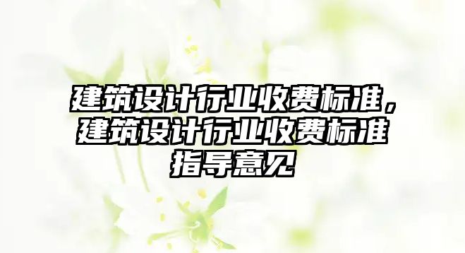 建筑設(shè)計(jì)行業(yè)收費(fèi)標(biāo)準(zhǔn)，建筑設(shè)計(jì)行業(yè)收費(fèi)標(biāo)準(zhǔn)指導(dǎo)意見