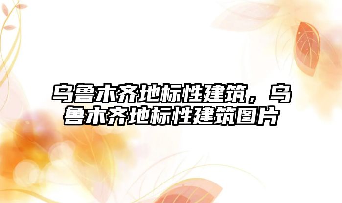 烏魯木齊地標性建筑，烏魯木齊地標性建筑圖片