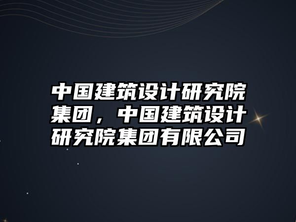 中國建筑設(shè)計(jì)研究院集團(tuán)，中國建筑設(shè)計(jì)研究院集團(tuán)有限公司