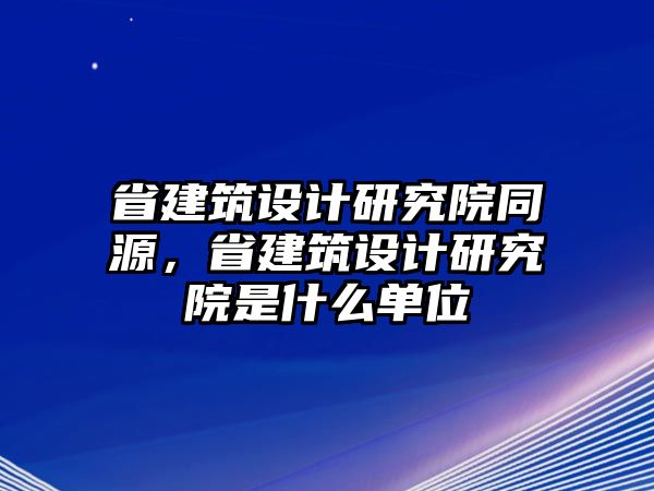 省建筑設計研究院同源，省建筑設計研究院是什么單位