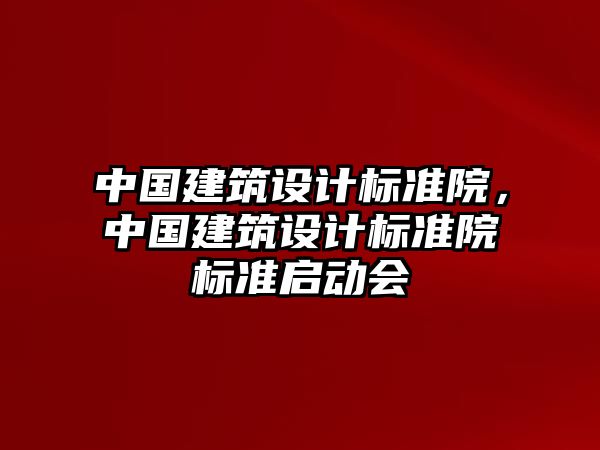 中國建筑設(shè)計(jì)標(biāo)準(zhǔn)院，中國建筑設(shè)計(jì)標(biāo)準(zhǔn)院標(biāo)準(zhǔn)啟動會