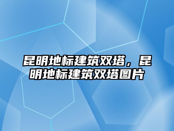 昆明地標建筑雙塔，昆明地標建筑雙塔圖片