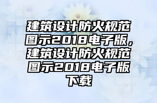 建筑設(shè)計(jì)防火規(guī)范圖示2018電子版，建筑設(shè)計(jì)防火規(guī)范圖示2018電子版下載