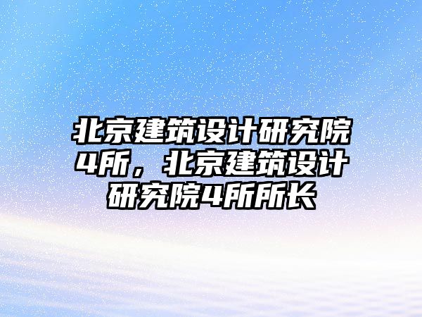 北京建筑設計研究院4所，北京建筑設計研究院4所所長