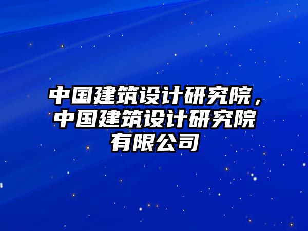 中國(guó)建筑設(shè)計(jì)研究院，中國(guó)建筑設(shè)計(jì)研究院有限公司