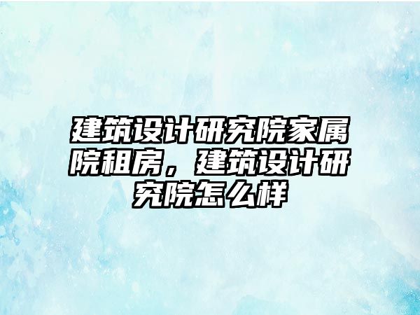 建筑設(shè)計研究院家屬院租房，建筑設(shè)計研究院怎么樣