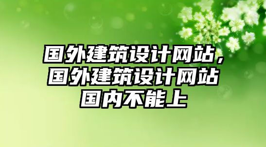 國(guó)外建筑設(shè)計(jì)網(wǎng)站，國(guó)外建筑設(shè)計(jì)網(wǎng)站國(guó)內(nèi)不能上