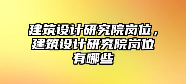 建筑設(shè)計(jì)研究院崗位，建筑設(shè)計(jì)研究院崗位有哪些