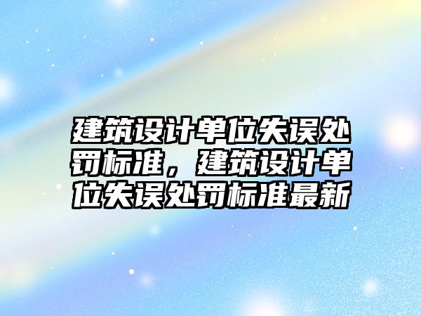 建筑設計單位失誤處罰標準，建筑設計單位失誤處罰標準最新