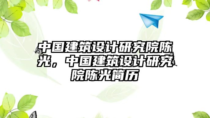 中國建筑設(shè)計(jì)研究院陳光，中國建筑設(shè)計(jì)研究院陳光簡歷